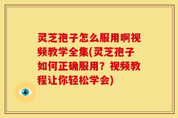 灵芝孢子怎么服用啊视频教学全集(灵芝孢子如何正确服用？视频教程让你轻松学会)