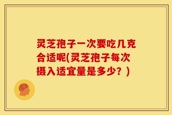 灵芝孢子一次要吃几克合适呢(灵芝孢子每次摄入适宜量是多少?) 灵芝孢子一次要吃几克合适呢(灵芝孢子每次摄入适宜量是多少?)