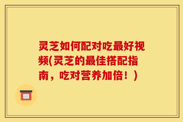 灵芝如何配对吃好视频(灵芝的佳搭配指南,吃对营养加倍!) 灵芝如何配对吃好视频(灵芝的佳搭配指南,吃对营养加倍!)