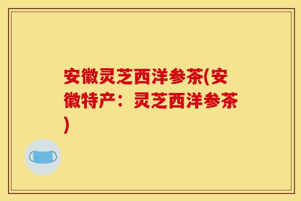 安徽灵芝西洋参茶(安徽特产:灵芝西洋参茶) 安徽灵芝西洋参茶(安徽特产:灵芝西洋参茶)