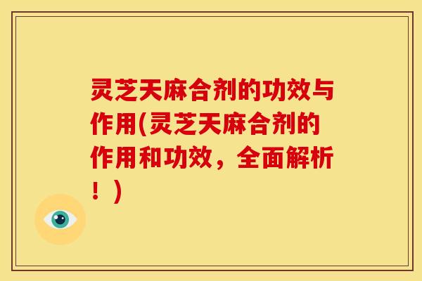 灵芝天麻合剂的功效与作用(灵芝天麻合剂的作用和功效,全面解析!) 灵芝天麻合剂的功效与作用(灵芝天麻合剂的作用和功效,全面解析!)