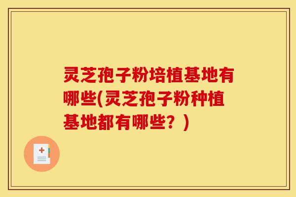 灵芝孢子粉培植基地有哪些(灵芝孢子粉种植基地都有哪些?) 灵芝孢子粉培植基地有哪些(灵芝孢子粉种植基地都有哪些?)