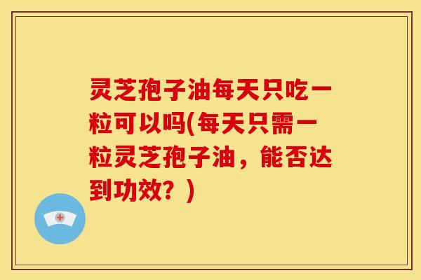 灵芝孢子油每天只吃一粒可以吗(每天只需一粒灵芝孢子油,能否达到功效?) 灵芝孢子油每天只吃一粒可以吗(每天只需一粒灵芝孢子油,能否达到功效?)