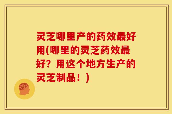 灵芝哪里产的好用(哪里的灵芝好?用这个地方生产的灵芝制品!) 灵芝哪里产的好用(哪里的灵芝好?用这个地方生产的灵芝制品!)
