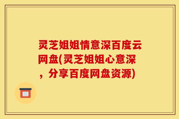灵芝姐姐情意深百度云网盘(灵芝姐姐心意深,分享百度网盘资源) 灵芝姐姐情意深百度云网盘(灵芝姐姐心意深,分享百度网盘资源)