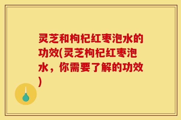 灵芝和枸杞红枣泡水的功效(灵芝枸杞红枣泡水,你需要了解的功效) 灵芝和枸杞红枣泡水的功效(灵芝枸杞红枣泡水,你需要了解的功效)