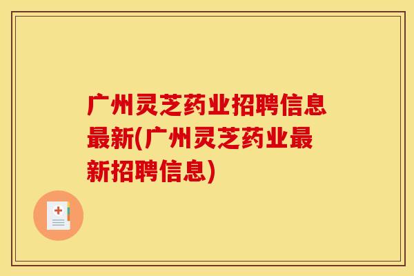 广州灵芝药业招聘信息新(广州灵芝药业新招聘信息) 广州灵芝药业招聘信息新(广州灵芝药业新招聘信息)
