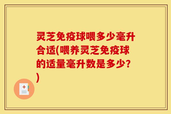 灵芝免疫球喂多少毫升合适(喂养灵芝免疫球的适量毫升数是多少?) 灵芝免疫球喂多少毫升合适(喂养灵芝免疫球的适量毫升数是多少?)