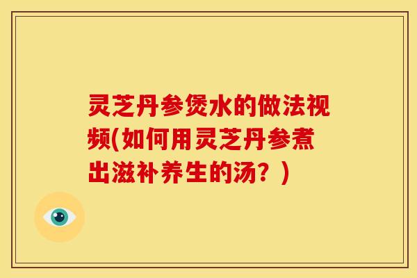 灵芝丹参煲水的做法视频(如何用灵芝丹参煮出滋补养生的汤?) 灵芝丹参煲水的做法视频(如何用灵芝丹参煮出滋补养生的汤?)
