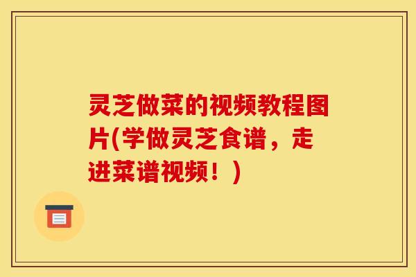 灵芝做菜的视频教程图片(学做灵芝食谱,走进菜谱视频!) 灵芝做菜的视频教程图片(学做灵芝食谱,走进菜谱视频!)