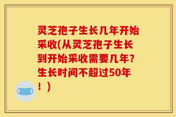 灵芝孢子生长几年开始采收(从灵芝孢子生长到开始采收需要几年?生长时间不超过50年!) 灵芝孢子生长几年开始采收(从灵芝孢子生长到开始采收需要几年?生长时间不超过50年!)