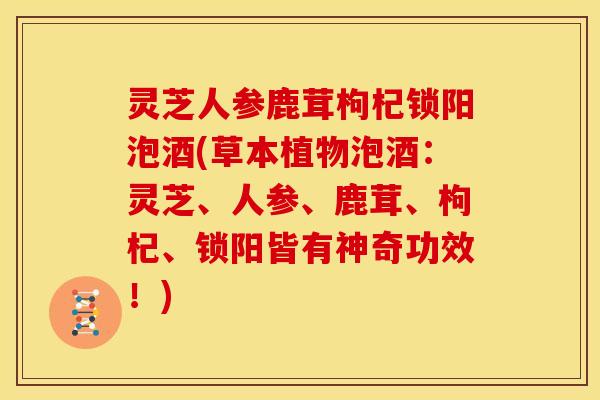 灵芝人参鹿茸枸杞锁阳泡酒(草本植物泡酒:灵芝、人参、鹿茸、枸杞、锁阳皆有神奇功效!) 灵芝人参鹿茸枸杞锁阳泡酒(草本植物泡酒:灵芝、人参、鹿茸、枸杞、锁阳皆有神奇功效!)