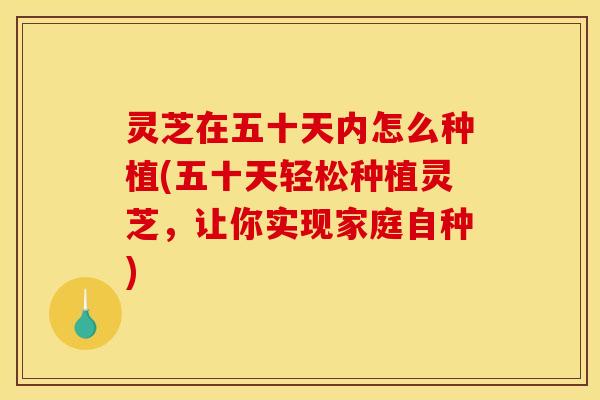 灵芝在五十天内怎么种植(五十天轻松种植灵芝,让你实现家庭自种) 灵芝在五十天内怎么种植(五十天轻松种植灵芝,让你实现家庭自种)