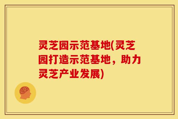 灵芝园示范基地(灵芝园打造示范基地,助力灵芝产业发展) 灵芝园示范基地(灵芝园打造示范基地,助力灵芝产业发展)
