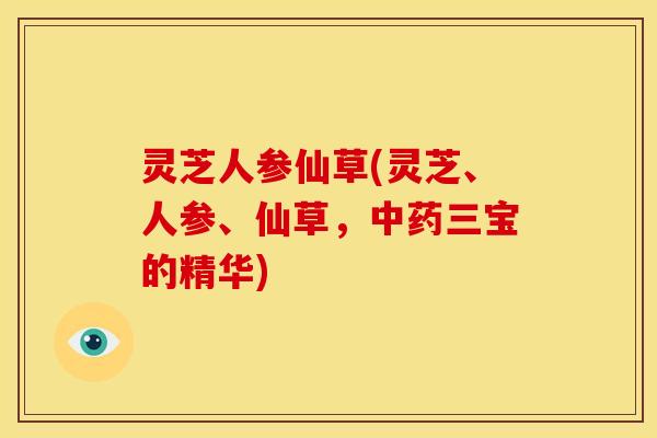 灵芝人参仙草(灵芝、人参、仙草，三宝的精华)
