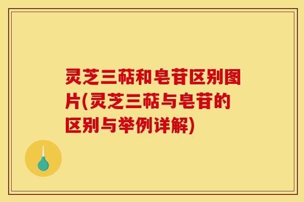 灵芝三萜和皂苷区别图片(灵芝三萜与皂苷的区别与举例详解) 灵芝三萜和皂苷区别图片(灵芝三萜与皂苷的区别与举例详解)