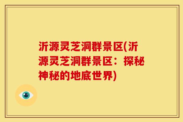 沂源灵芝洞群景区(沂源灵芝洞群景区:探秘神秘的地底世界) 沂源灵芝洞群景区(沂源灵芝洞群景区:探秘神秘的地底世界)