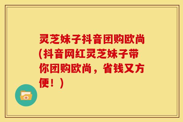 灵芝妹子抖音团购欧尚(抖音网红灵芝妹子带你团购欧尚,省钱又方便!) 灵芝妹子抖音团购欧尚(抖音网红灵芝妹子带你团购欧尚,省钱又方便!)