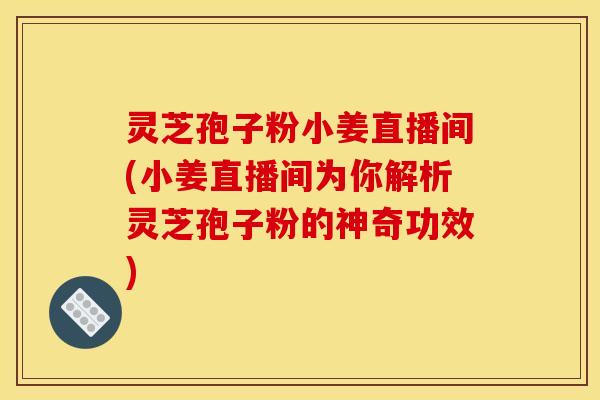 灵芝孢子粉小姜直播间(小姜直播间为你解析灵芝孢子粉的神奇功效) 灵芝孢子粉小姜直播间(小姜直播间为你解析灵芝孢子粉的神奇功效)