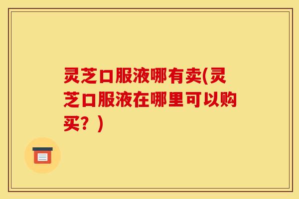 灵芝口服液哪有卖(灵芝口服液在哪里可以购买?) 灵芝口服液哪有卖(灵芝口服液在哪里可以购买?)