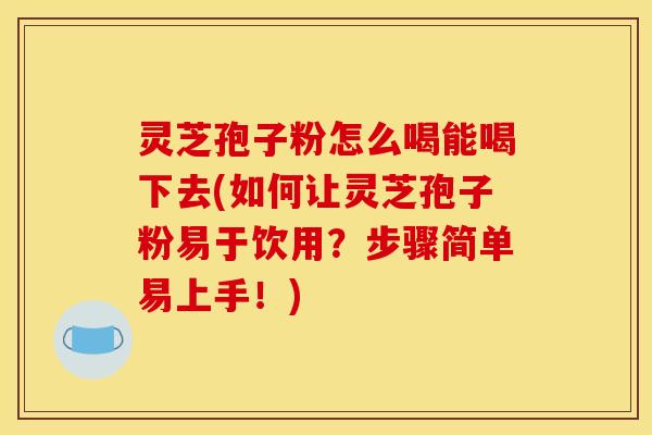 灵芝孢子粉怎么喝能喝下去(如何让灵芝孢子粉易于饮用?步骤简单易上手!) 灵芝孢子粉怎么喝能喝下去(如何让灵芝孢子粉易于饮用?步骤简单易上手!)