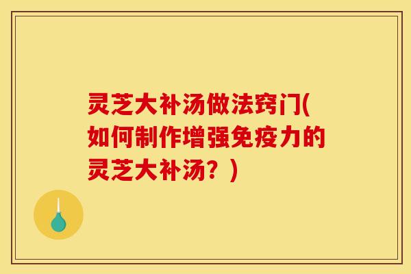灵芝大补汤做法窍门(如何制作增强免疫力的灵芝大补汤?) 灵芝大补汤做法窍门(如何制作增强免疫力的灵芝大补汤?)