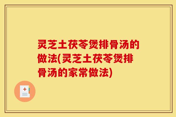 灵芝土茯苓煲排骨汤的做法(灵芝土茯苓煲排骨汤的家常做法) 灵芝土茯苓煲排骨汤的做法(灵芝土茯苓煲排骨汤的家常做法)