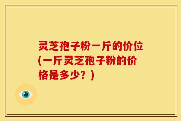 灵芝孢子粉一斤的价位(一斤灵芝孢子粉的价格是多少?) 灵芝孢子粉一斤的价位(一斤灵芝孢子粉的价格是多少?)