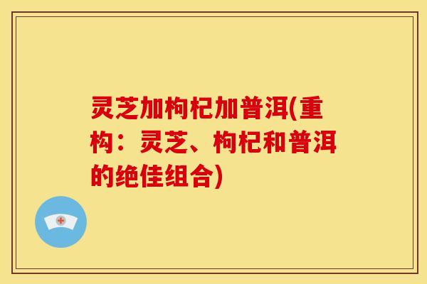 灵芝加枸杞加普洱(重构:灵芝、枸杞和普洱的绝佳组合) 灵芝加枸杞加普洱(重构:灵芝、枸杞和普洱的绝佳组合)