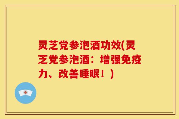 灵芝党参泡酒功效(灵芝党参泡酒:增强免疫力、改善!) 灵芝党参泡酒功效(灵芝党参泡酒:增强免疫力、改善!)