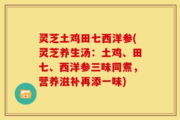 灵芝土鸡田七西洋参(灵芝养生汤:土鸡、田七、西洋参三味同煮,营养滋补再添一味) 灵芝土鸡田七西洋参(灵芝养生汤:土鸡、田七、西洋参三味同煮,营养滋补再添一味)