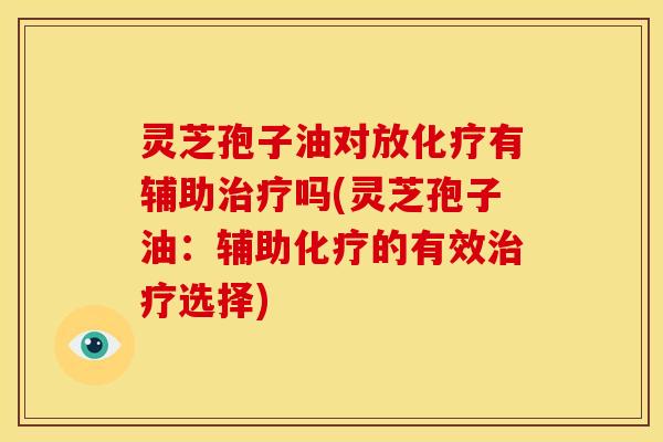 灵芝孢子油对放有辅助吗(灵芝孢子油:辅助的有效选择) 灵芝孢子油对放有辅助吗(灵芝孢子油:辅助的有效选择)