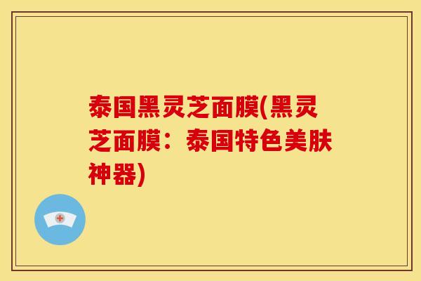 泰国黑灵芝面膜(黑灵芝面膜:泰国特色美肤神器) 泰国黑灵芝面膜(黑灵芝面膜:泰国特色美肤神器)