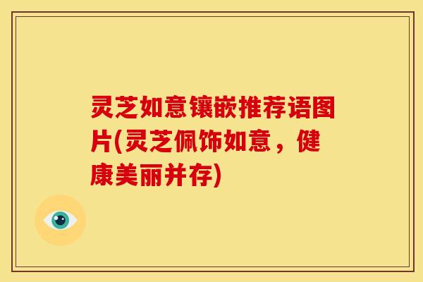 灵芝如意镶嵌推荐语图片(灵芝佩饰如意,健康美丽并存) 灵芝如意镶嵌推荐语图片(灵芝佩饰如意,健康美丽并存)
