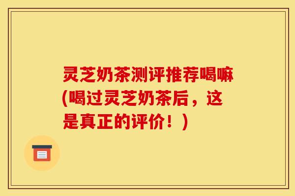 灵芝奶茶测评推荐喝嘛(喝过灵芝奶茶后,这是真正的评价!) 灵芝奶茶测评推荐喝嘛(喝过灵芝奶茶后,这是真正的评价!)