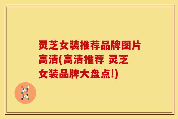 灵芝女装推荐品牌图片高清(高清推荐 灵芝女装品牌大盘点!) 灵芝女装推荐品牌图片高清(高清推荐 灵芝女装品牌大盘点!)