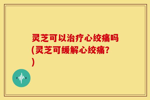灵芝可以吗(灵芝可缓解?) 灵芝可以吗(灵芝可缓解?)