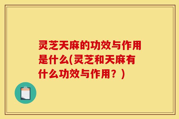 灵芝天麻的功效与作用是什么(灵芝和天麻有什么功效与作用?) 灵芝天麻的功效与作用是什么(灵芝和天麻有什么功效与作用?)
