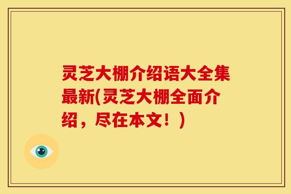 灵芝大棚介绍语大全集新(灵芝大棚全面介绍,尽在本文!) 灵芝大棚介绍语大全集新(灵芝大棚全面介绍,尽在本文!)