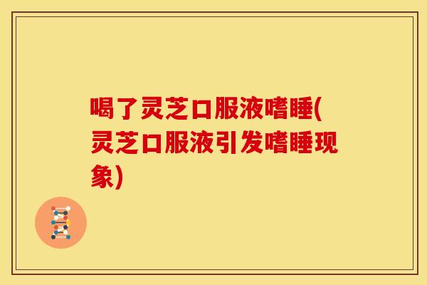 喝了灵芝口服液嗜睡(灵芝口服液引发嗜睡现象) 喝了灵芝口服液嗜睡(灵芝口服液引发嗜睡现象)