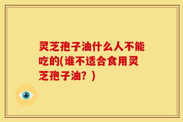 灵芝孢子油什么人不能吃的(谁不适合食用灵芝孢子油?) 灵芝孢子油什么人不能吃的(谁不适合食用灵芝孢子油?)