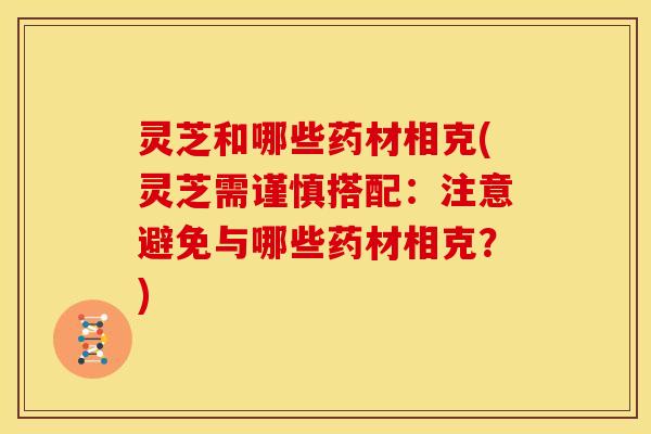 灵芝和哪些药材相克(灵芝需谨慎搭配:注意避免与哪些药材相克?) 灵芝和哪些药材相克(灵芝需谨慎搭配:注意避免与哪些药材相克?)