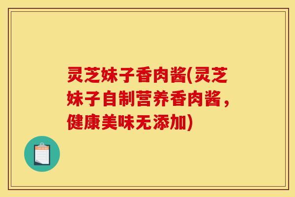 灵芝妹子香肉酱(灵芝妹子自制营养香肉酱,健康美味无添加) 灵芝妹子香肉酱(灵芝妹子自制营养香肉酱,健康美味无添加)