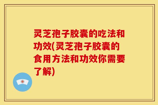 灵芝孢子胶囊的吃法和功效(灵芝孢子胶囊的食用方法和功效你需要了解) 灵芝孢子胶囊的吃法和功效(灵芝孢子胶囊的食用方法和功效你需要了解)