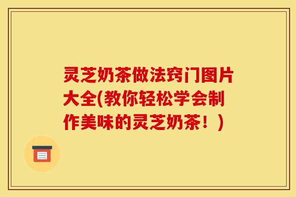 灵芝奶茶做法窍门图片大全(教你轻松学会制作美味的灵芝奶茶!) 灵芝奶茶做法窍门图片大全(教你轻松学会制作美味的灵芝奶茶!)