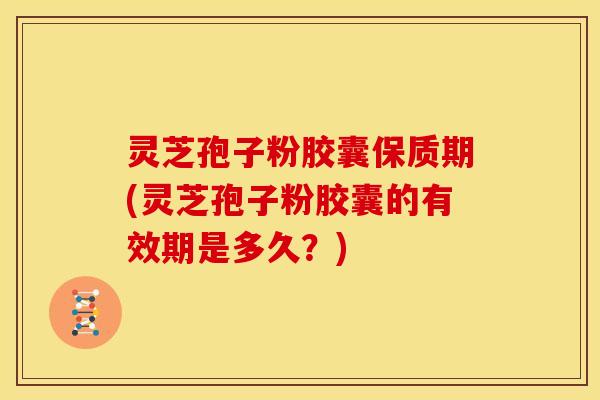 灵芝孢子粉胶囊保质期(灵芝孢子粉胶囊的有效期是多久?) 灵芝孢子粉胶囊保质期(灵芝孢子粉胶囊的有效期是多久?)