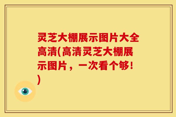 灵芝大棚展示图片大全高清(高清灵芝大棚展示图片,一次看个够!) 灵芝大棚展示图片大全高清(高清灵芝大棚展示图片,一次看个够!)