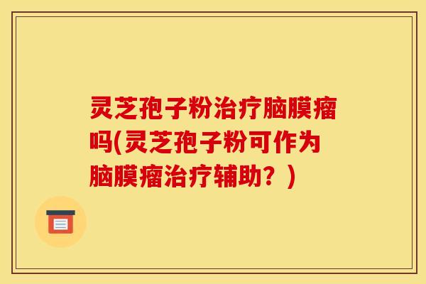 灵芝孢子粉脑膜瘤吗(灵芝孢子粉可作为脑膜瘤辅助?) 灵芝孢子粉脑膜瘤吗(灵芝孢子粉可作为脑膜瘤辅助?)