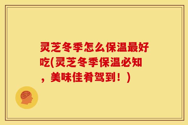 灵芝冬季怎么保温好吃(灵芝冬季保温必知,美味佳肴驾到!) 灵芝冬季怎么保温好吃(灵芝冬季保温必知,美味佳肴驾到!)