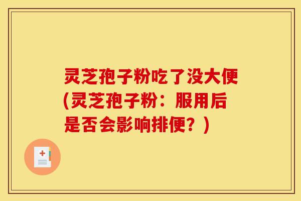灵芝孢子粉吃了没大便(灵芝孢子粉:服用后是否会影响排便?) 灵芝孢子粉吃了没大便(灵芝孢子粉:服用后是否会影响排便?)